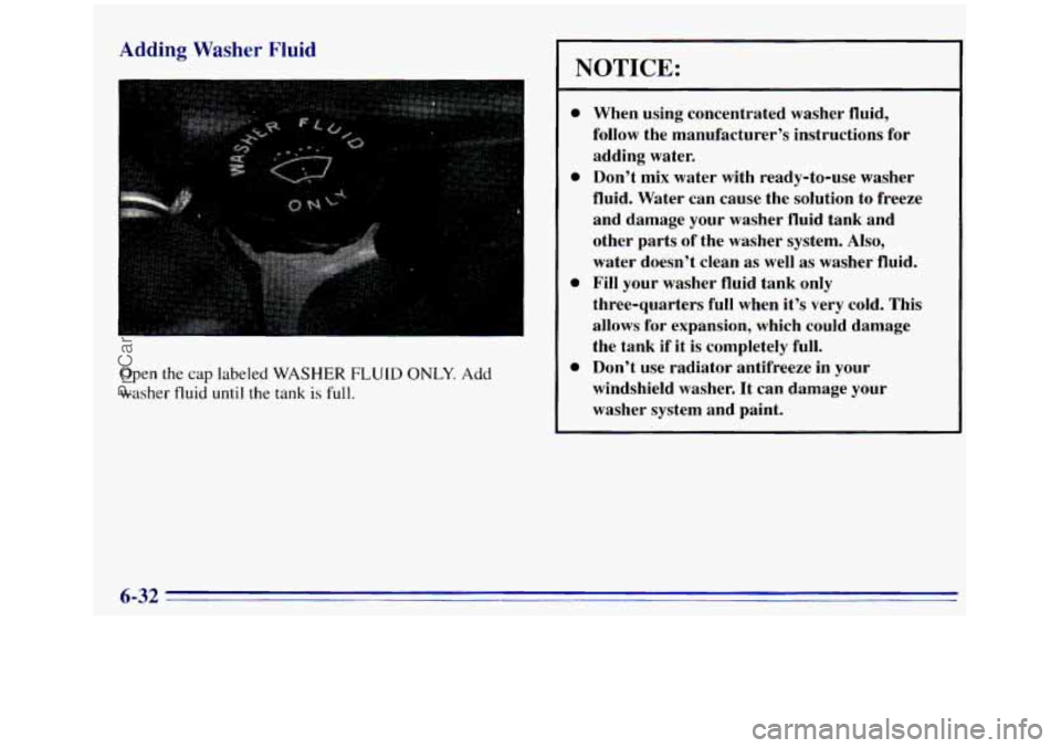 GMC SIERRA 1996  Owners Manual Adding Washer Fluid 
Open the cap labeled WASHER FLUID ONLY. Add 
washer fluid until the tank is full. 
NOTICE: 
0 
e 
0 
0 
When  using  concentrated  washer  fluid, 
follow  the  manufacturer’s  i