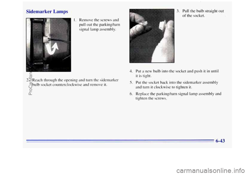 GMC SIERRA 1996  Owners Manual Sidemarker Lamps 
I. Remove the screws and 
pull out the parkingkurn 
signal lamp assembly. 
2. Reach  through the opening  and turn the sidemarker 
bulb socket  counterclockwise  and remove  it. 
3. 