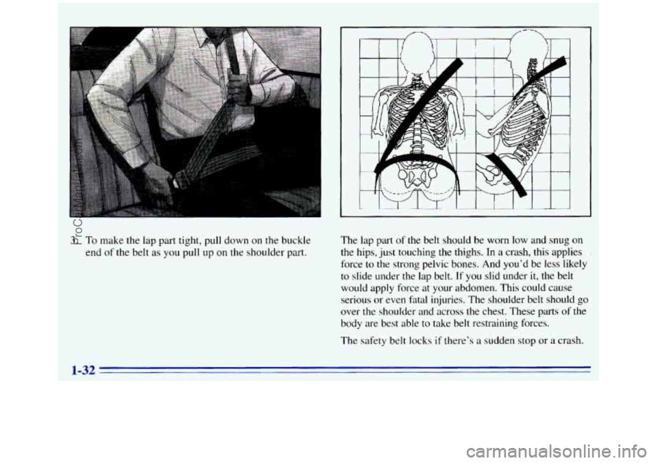 GMC SIERRA 1996  Owners Manual 3. To make the lap part tight,  pull down  on the buckle 
end 
of the  belt as you pull  up on  the shoulder part.  The 
lap  part  of 
the belt should  be  worn low and snug  on 
the  hips,  just tou