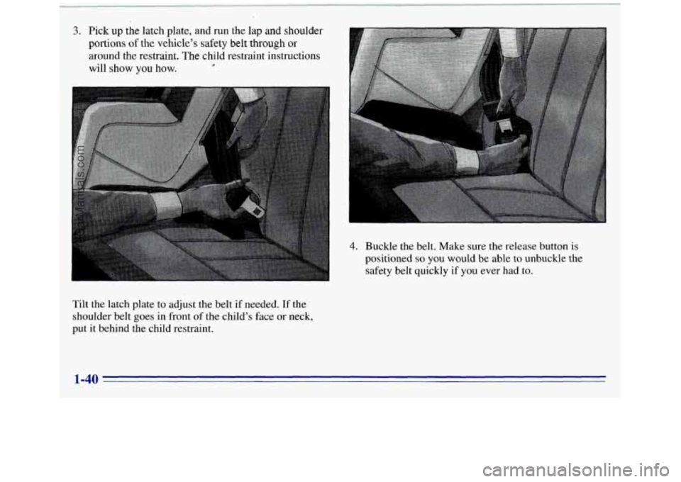 GMC SIERRA 1996  Owners Manual 3. Pick up the latch plate, and run the  lap and shoulder 
portions of the vehicle’s safety belt through or 
around the restraint.  The child restraint instructions 
will 
show you how. e 
Tilt the 