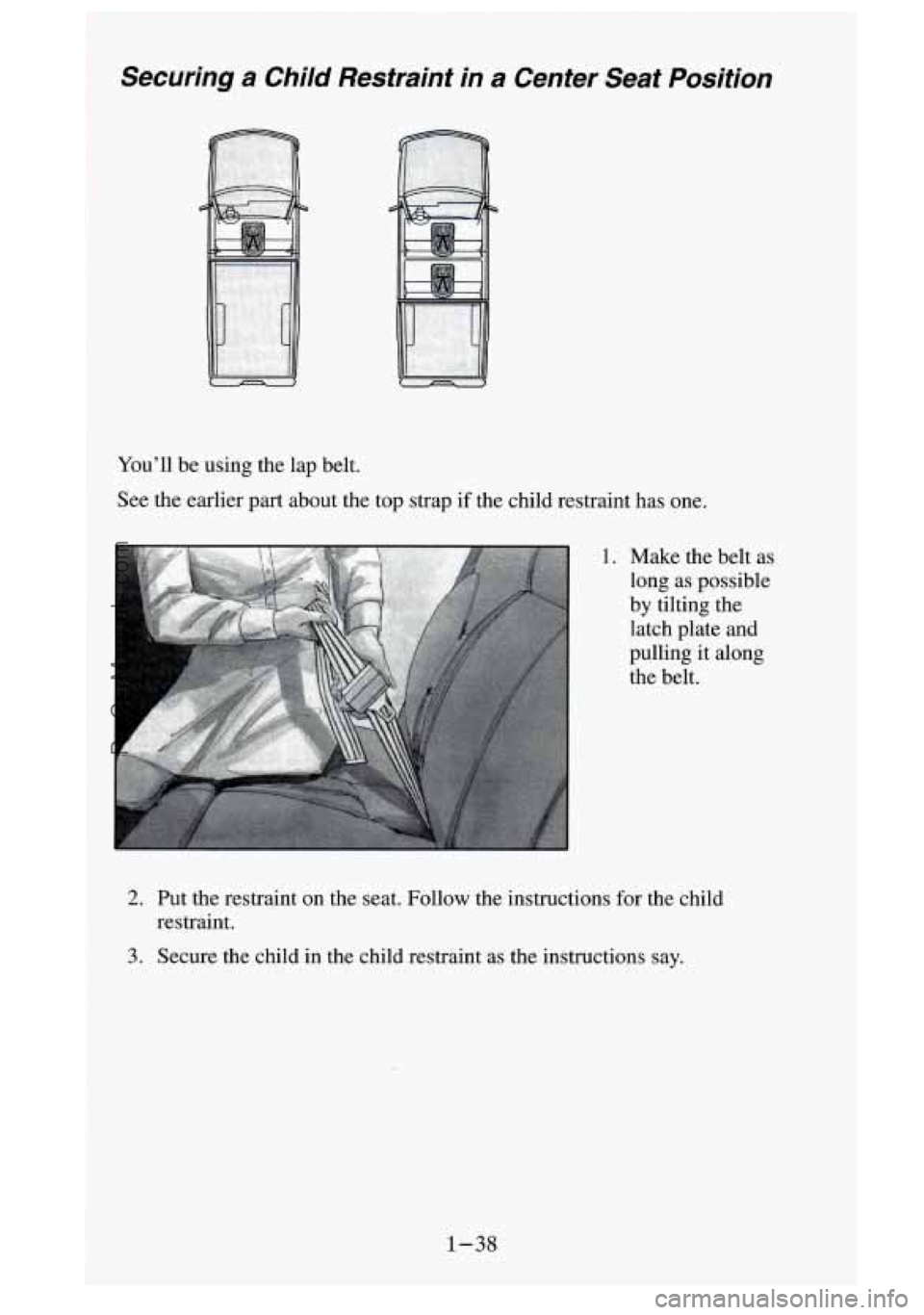 GMC SIERRA 1995  Owners Manual Securing a Child  Restraint  in a Center  Seat  Position 
You’ll be using the  lap belt. 
See  the  earlier  part about  the top  strap if the child restraint  has  one. 
A 
~ 1. Make the belt  as 
