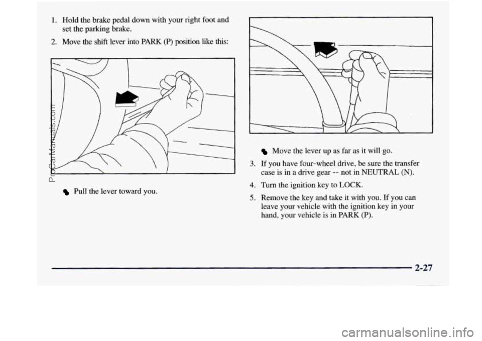 GMC SIERRA 1998  Owners Manual 1. 
2. 
Hold the brake  pedal  down  with your  right  foot  and 
set  the  parking  brake. 
Move 
the shift lever  into PARK (P) position  like this: 
r 
3. 
Pull  the  lever  toward you. 
4. 
5. 
Mo