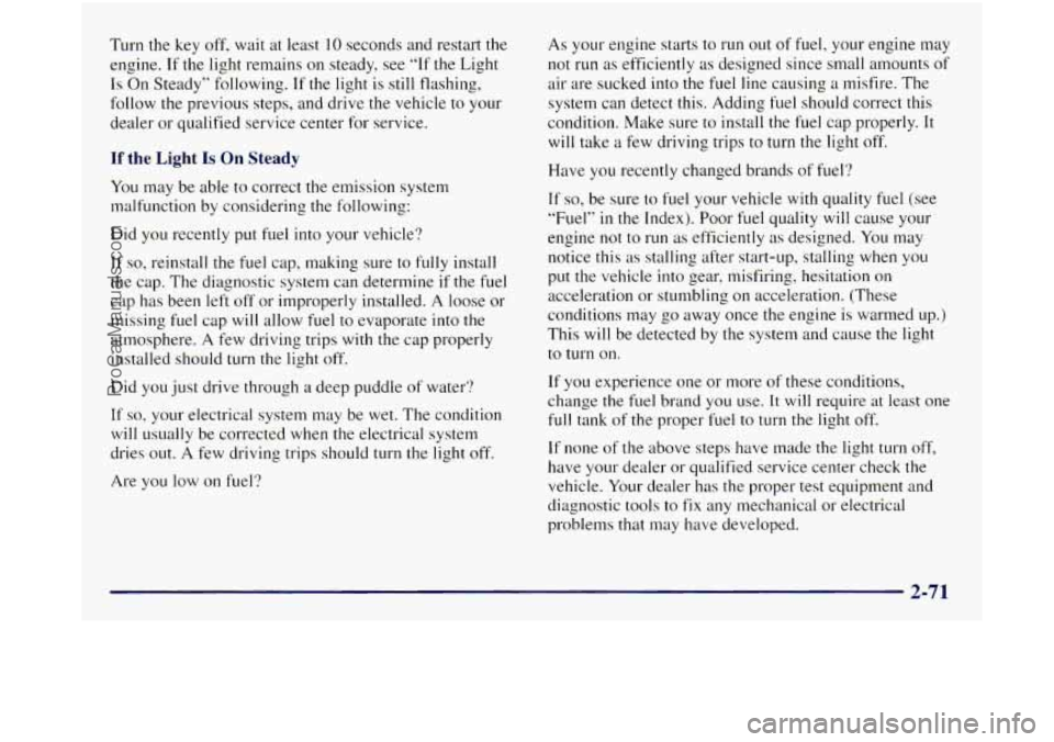 GMC SIERRA 1998  Owners Manual Turn the key off, wait at least  10 seconds and restart the 
engine. 
If the light remains on steady,  see “If the Light 
Is On  Steady”  following. If the light  is still flashing, 
follow  the p