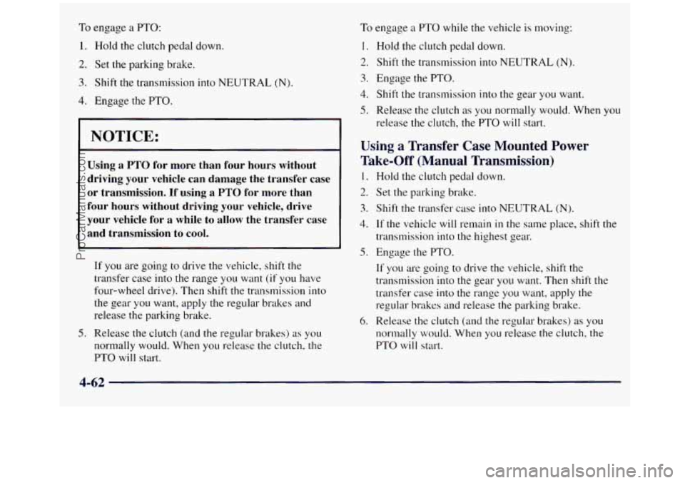 GMC SIERRA 1998  Owners Manual To engage a PTO: 
1. Hold the clutch pedal down. 
2. Set the parking brake. 
3. Shift the transmission  into NEUTRAL (N). 
4. Engage the PTO. 
NOTICE: 
Using a PTO for more  than  four  hours  without