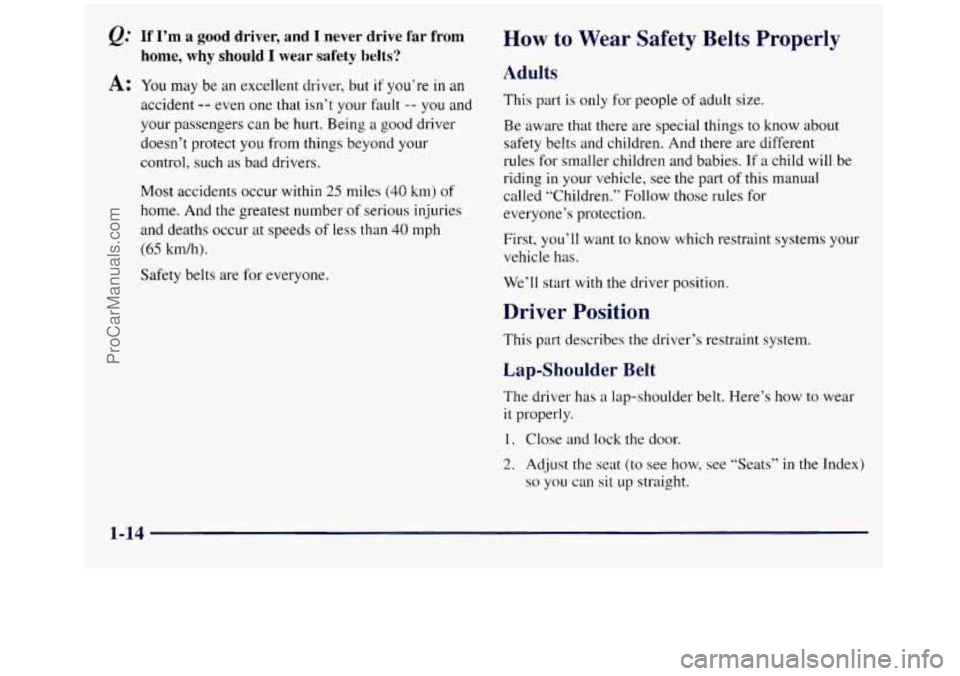 GMC SIERRA 1998 Owners Manual Q: If I’m a good driver, and I never drive far from
home, why should I wear safety belts?
A: You may be an excellent driver, but if you’re in an
accident -- even one that isn’t your fau GMC SIERRA 1998 Owners Manual Q: If I’m a good driver, and I never drive far from
home, why should I wear safety belts?
A: You may be an excellent driver, but if you’re in an
accident -- even one that isn’t your fau