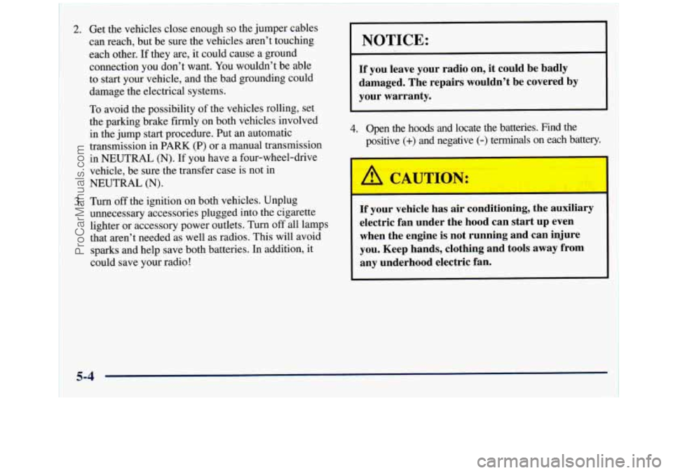 GMC SIERRA 1998  Owners Manual 2. Get the vehicles close enough so the jumper  cables 
can reach, but  be sure the vehicles aren’t touching 
each other.  If they are,  it could cause a ground 
connection 
you don’t want.  You w