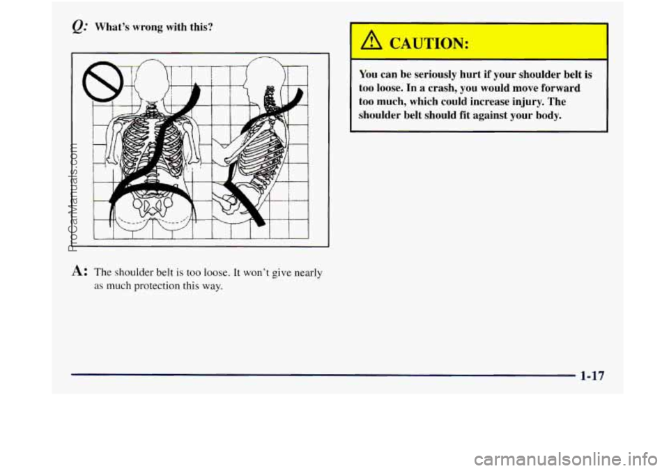 GMC SIERRA 1998  Owners Manual @ What’s  wrong  with  this? 
A: The shoulder belt is too loose. It won’t give nearly 
as much  protection this way. 
You can be  seriously  hurt  if your  shoulder  belt  is 
too  loose.  In a cr