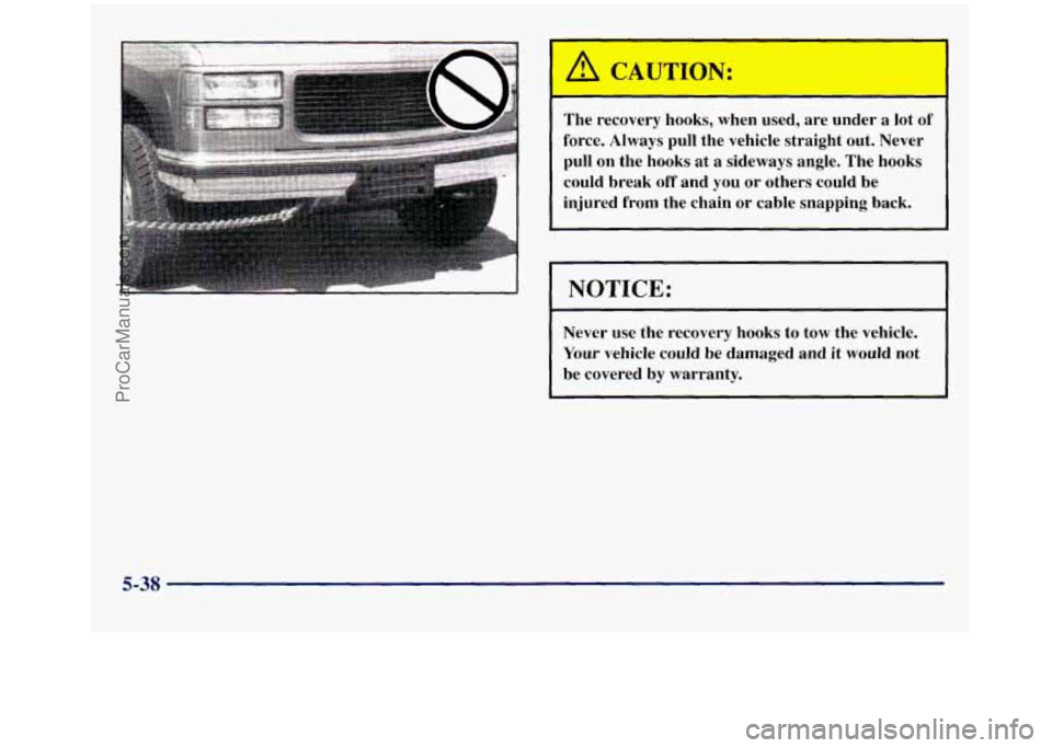 GMC SIERRA 1998  Owners Manual The  recovery  hooks,  when  used,  are  under a lot of 
force.  Always  pull  the vehicle  straight  out.  Never 
pull  on  the  hooks  at 
a sideways  angle.  The hooks 
could  break off and  you or