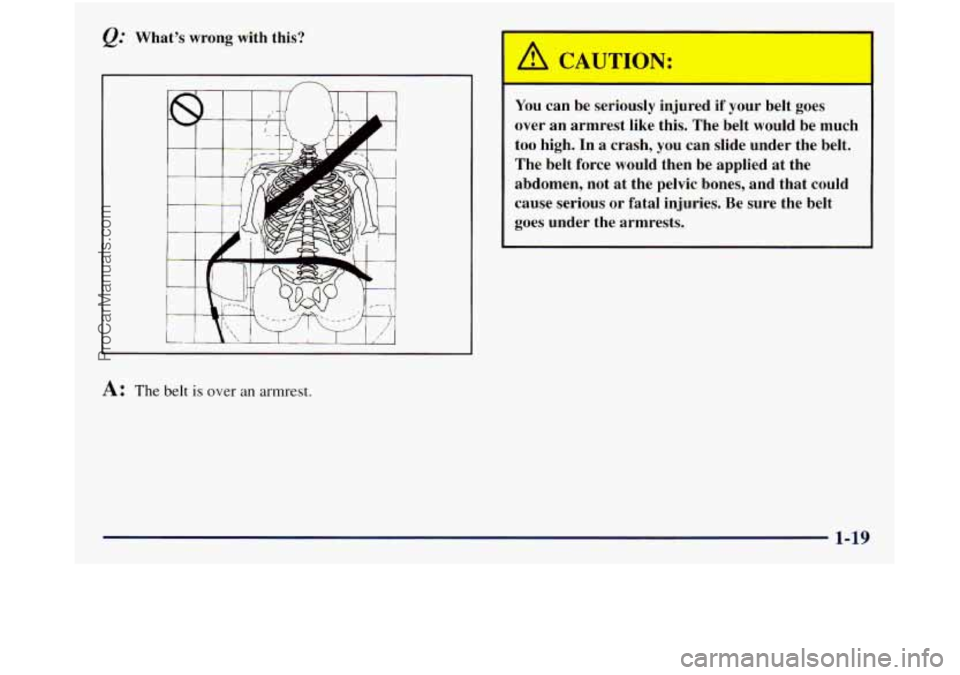 GMC SIERRA 1998  Owners Manual &: What’s  wrong  with this? 
n 
A: The belt is over an armrest. 
A WTION: 
P- 
You can  be  seriously  injured if your  belt  goes 
over  an  armrest  like  this. The belt  would  be  much 
too  hi