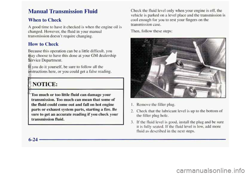 GMC SIERRA 1998  Owners Manual Manual  Transmission  Fluid 
When to Check 
A good time to have it checked  is  when the engine  oil is 
changed.  However, the fluid in your manual 
transmission doesn’t require  changing. 
How to 