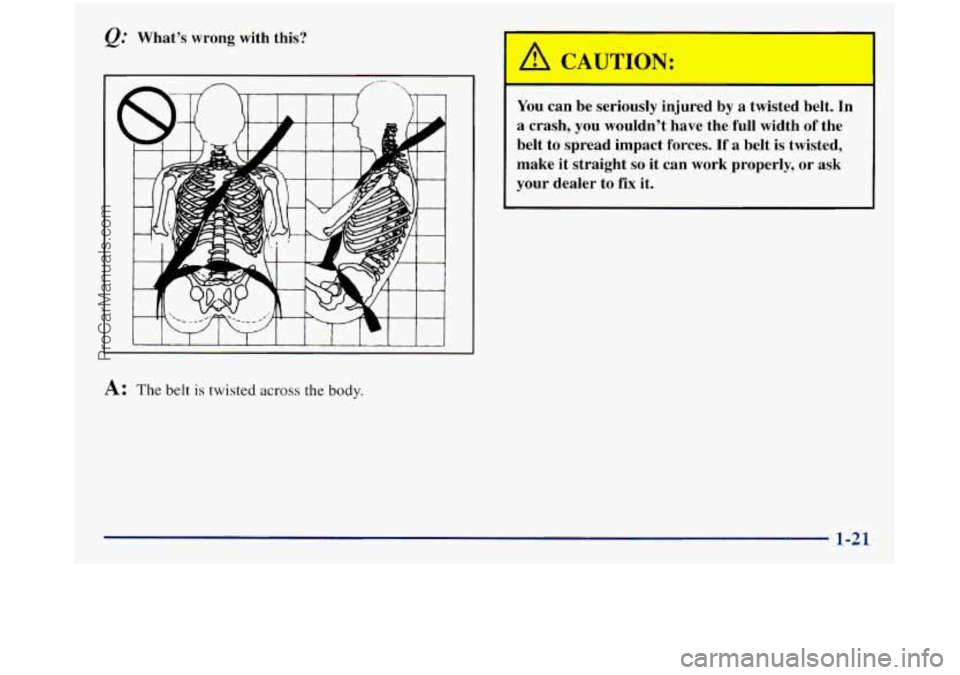 GMC SIERRA 1998  Owners Manual Q." Whats  wrong  with  this? 
A: The belt is twisted across the body. 
You can be seriously  injured  by a twisted  belt. In 
a  crash,  you  wouldnt  have  the  full  width  of  the 
belt  to  spr