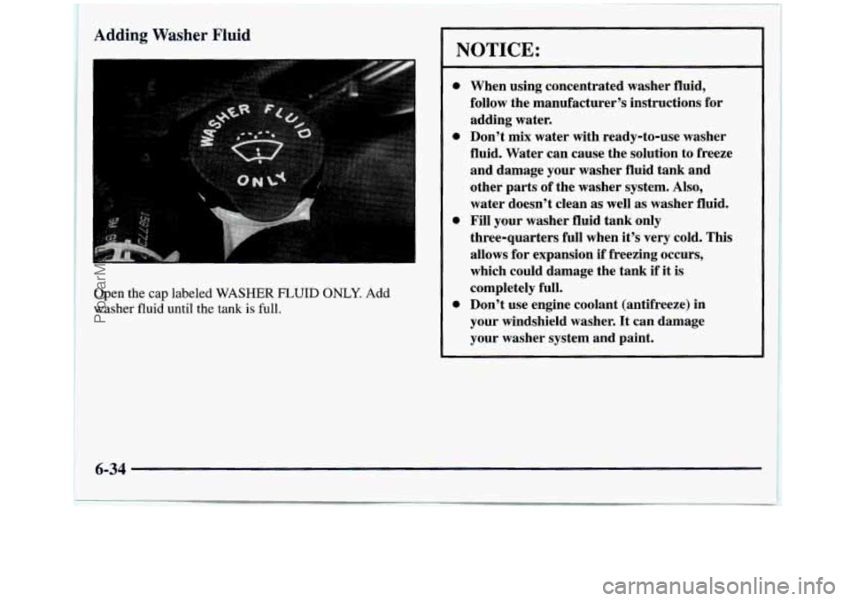GMC SIERRA 1998  Owners Manual Adding Washer Fluid 
Open the cap labeled WASHER FLUID ONLY. Add 
washer fluid until the tank is full. 
1 
NOTICE: 
0 
0 
0 
0 
When  using  concentrated  washer  fluid, 
follow  the  manufacturer’s