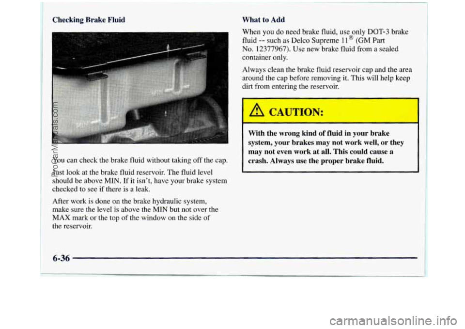 GMC SIERRA 1998  Owners Manual Checking  Brake  Fluid 
You can check  the brake  fluid without taking  off the  cap. 
Just  look  at the brake  fluid reservoir.  The  fluid  level 
should  be above 
MIN. If it isn’t, have your br