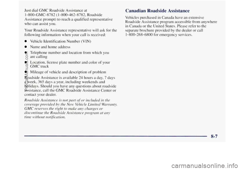 GMC SIERRA 1998 Owners Manual Just dial GMC Roadside Assistance at
1 -800-GMC-8782 (1 -800-462-8782, Roadside
Assistance prompt) to reach a qualified representative
who can assist
you.
Your Roadside Assistance represen GMC SIERRA 1998 Owners Manual Just dial GMC Roadside Assistance at
1 -800-GMC-8782 (1 -800-462-8782, Roadside
Assistance prompt) to reach a qualified representative
who can assist
you.
Your Roadside Assistance represen