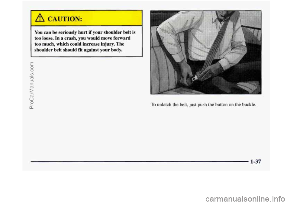 GMC SIERRA 1998  Owners Manual 1 A CAUTION: 
I 
You can be  seriously  hurt  if  your  shoulder  belt  is 
too  loose. 
In a  crash,  you  would  move  forward 
too much,  which  could  increase  injury.  The 
shoulder  belt should