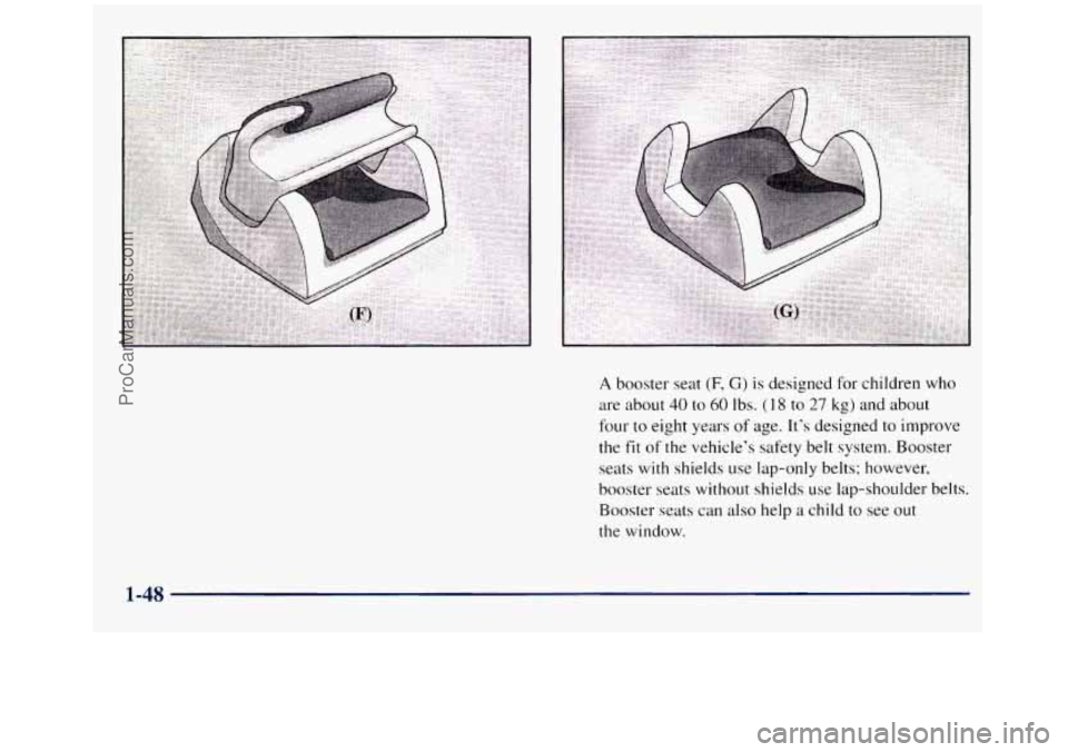 GMC SIERRA 1998  Owners Manual A booster seat (F, G) is designed for children who 
are about 
40 to 60 Ibs. (1 8 to 27 kg)  and  about 
four to eight years of age.  Its  designed to improve 
the 
fit of the vehicles  safety belt 