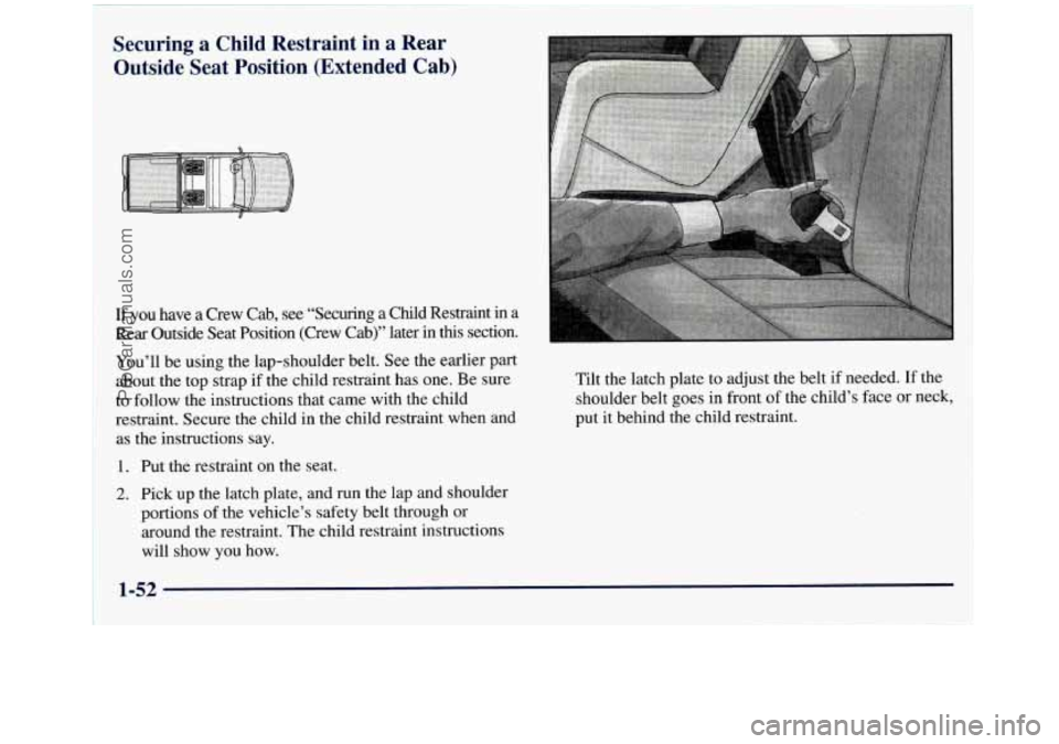 GMC SIERRA 1998  Owners Manual Securing a Child  Restraint  in  a Rear 
Outside  Seat  Position  (Extended 
Cab) 
If you have  a Crew  Cab, see  “Securing  a Child  Restraint in a 
Rear  Outside  Seat  Position  (Crew  Cab)”  l