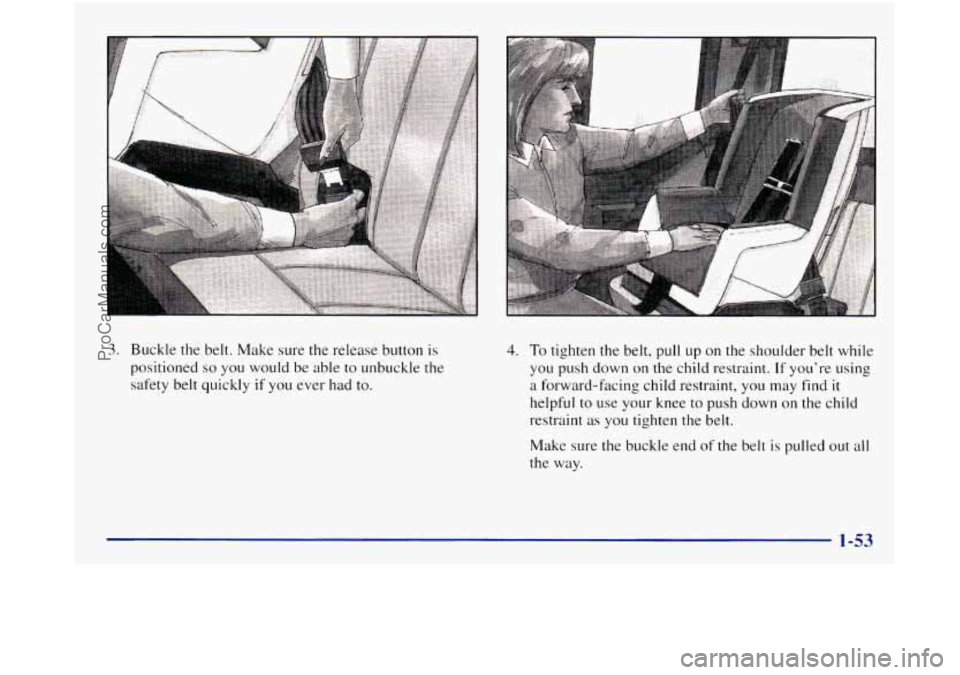 GMC SIERRA 1998  Owners Manual 3. Buckle the belt. Make  sure the release button  is 
positioned 
so you  would  be able to unbuckle the 
safety  belt quickly 
if you ever  had to. 
4. To tighten the  belt.,  pull up on the  should