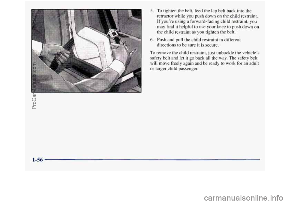 GMC SIERRA 1998  Owners Manual 5. To tighten the belt, feed  the lap belt  back  into the 
retractor  while 
you push down on the child restraint. 
If  you’re using  a forward-facing  child restraint,  you 
may  find it helpful t