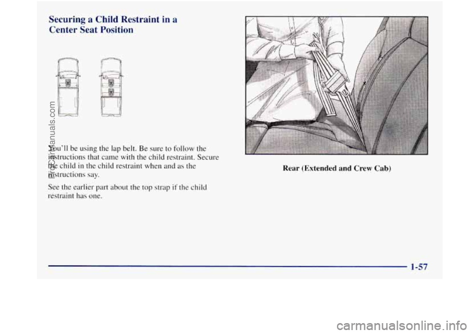 GMC SIERRA 1998  Owners Manual Securing a Child Restraint  in a 
Center  Seat Position 
You’ll be  using the lap belt. Be sure  to  follow the 
instructions that  came with the child  restraint.  Secure 
the  child 
in the child 