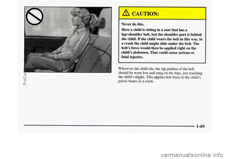 GMC SIERRA 1998  Owners Manual A CAUTION: 
Never do this. 
Here  a child  is  sitting in a seat  that  has  a 
lap-shoulder  belt, but the shoulder  part is  behind 
the  child. 
If the  child  wears  the belt  in  this way,  in 
a