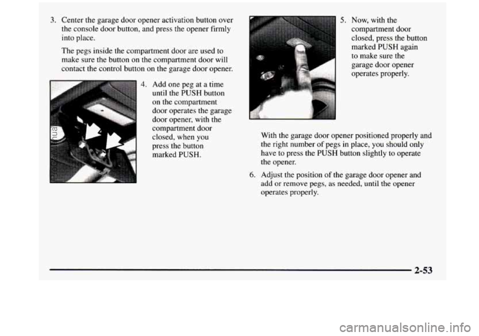 GMC SIERRA 1997  Owners Manual 3. Center the garage  door  opener  activation button  over 
the  console door button,  and  press the opener  firmly 
into place. 
The  pegs  inside  the compartment door  are  used  to 
make  sure 
