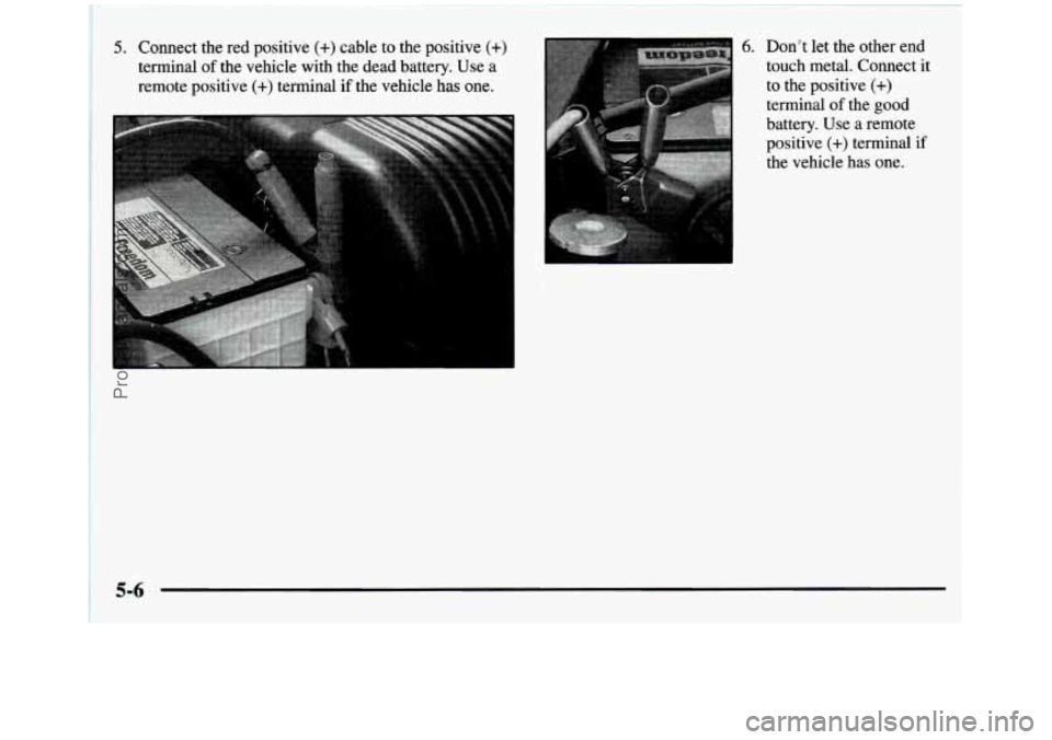 GMC SIERRA 1997  Owners Manual 5. Connect  the  red positive (+) cable to the positive (+) 
terminal of the vehicle  with  the  dead  battery.  Use a 
remote  positive 
(+) terminal  if the  vehicle  has one. 
6. Dont  let  the  o
