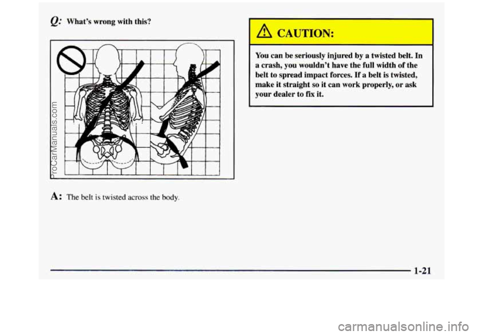 GMC SIERRA 1997  Owners Manual @ What’s  wrong  with  this? 
A: The belt is twisted across the body. 
You  can  be  seriously  injured  by a  twisted  belt.  In 
a  crash,  you  wouldn’t  have  the  full  width 
of the 
belt  t