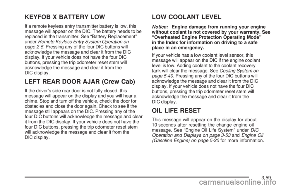 GMC SIERRA 1500 2006 Owners Manual KEYFOB X BATTERY LOW
If a remote keyless entry transmitter battery is low, this
message will appear on the DIC. The battery needs to be
replaced in the transmitter. See “Battery Replacement”
under GMC SIERRA 1500 2006 Owners Manual KEYFOB X BATTERY LOW
If a remote keyless entry transmitter battery is low, this
message will appear on the DIC. The battery needs to be
replaced in the transmitter. See “Battery Replacement”
under