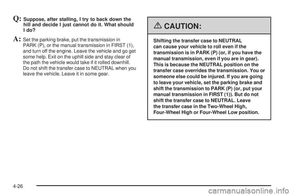 GMC SIERRA 1500 2006 Owners Manual Q:Suppose, after stalling, I try to back down the
hill and decide I just cannot do it. What should
I do?
A:Set the parking brake, put the transmission in
PARK (P), or the manual transmission in FIRST GMC SIERRA 1500 2006 Owners Manual Q:Suppose, after stalling, I try to back down the
hill and decide I just cannot do it. What should
I do?
A:Set the parking brake, put the transmission in
PARK (P), or the manual transmission in FIRST