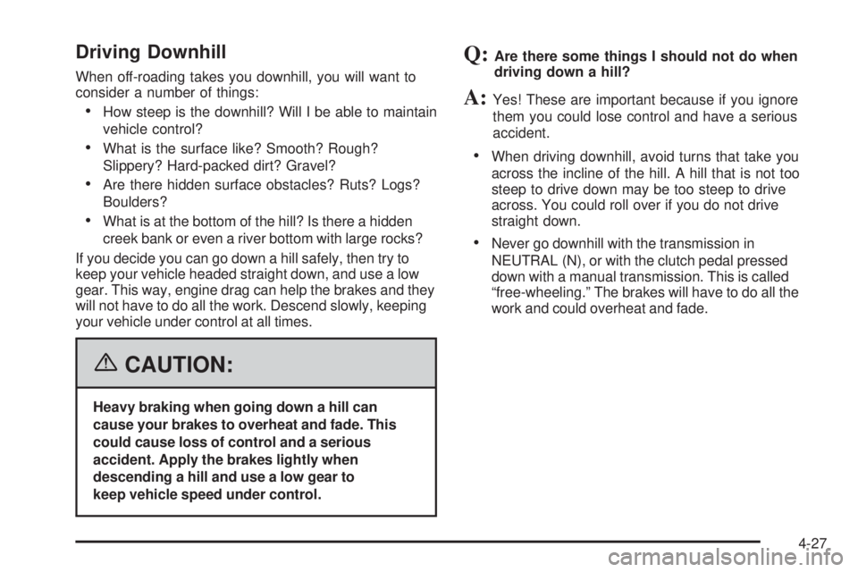 GMC SIERRA 1500 2006 Owners Manual Driving Downhill
When off-roading takes you downhill, you will want to
consider a number of things:
How steep is the downhill? Will I be able to maintain
vehicle control?
What is the surface like? S GMC SIERRA 1500 2006 Owners Manual Driving Downhill
When off-roading takes you downhill, you will want to
consider a number of things:
How steep is the downhill? Will I be able to maintain
vehicle control?
What is the surface like? S