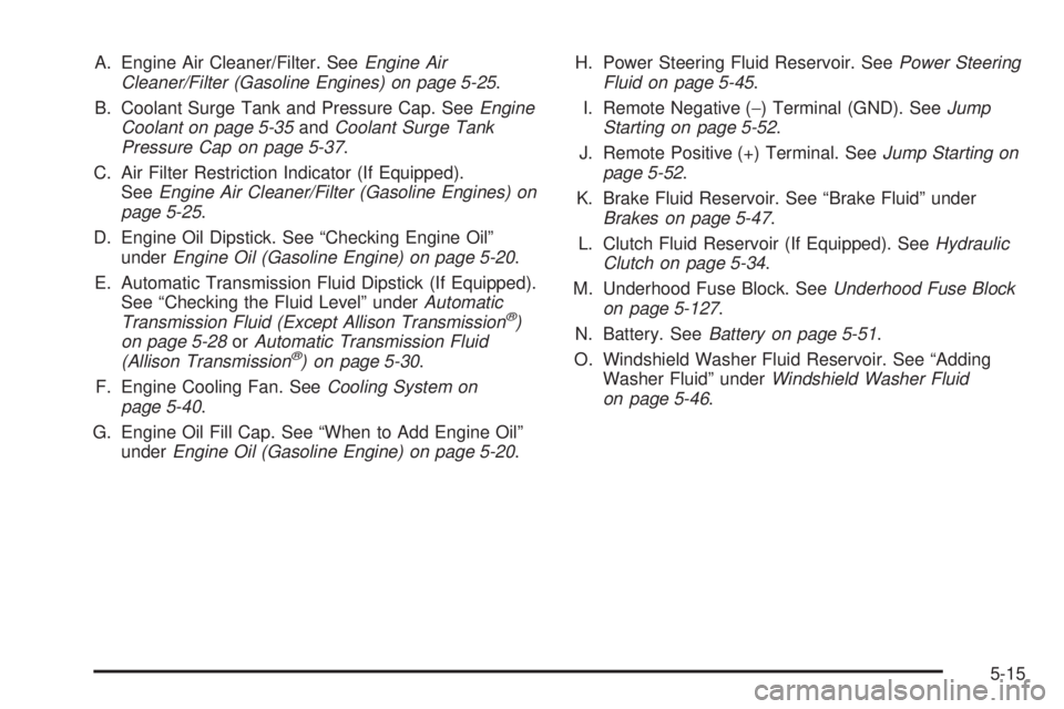 GMC SIERRA 1500 2006 Owners Manual A. Engine Air Cleaner/Filter. SeeEngine Air
Cleaner/Filter (Gasoline Engines) on page 5-25.
B. Coolant Surge Tank and Pressure Cap. SeeEngine
Coolant on page 5-35andCoolant Surge Tank
Pressure Cap on GMC SIERRA 1500 2006 Owners Manual A. Engine Air Cleaner/Filter. SeeEngine Air
Cleaner/Filter (Gasoline Engines) on page 5-25.
B. Coolant Surge Tank and Pressure Cap. SeeEngine
Coolant on page 5-35andCoolant Surge Tank
Pressure Cap on