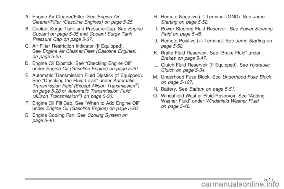GMC SIERRA 1500 2006 Owners Manual A. Engine Air Cleaner/Filter. SeeEngine Air
Cleaner/Filter (Gasoline Engines) on page 5-25.
B. Coolant Surge Tank and Pressure Cap. SeeEngine
Coolant on page 5-35andCoolant Surge Tank
Pressure Cap on GMC SIERRA 1500 2006 Owners Manual A. Engine Air Cleaner/Filter. SeeEngine Air
Cleaner/Filter (Gasoline Engines) on page 5-25.
B. Coolant Surge Tank and Pressure Cap. SeeEngine
Coolant on page 5-35andCoolant Surge Tank
Pressure Cap on