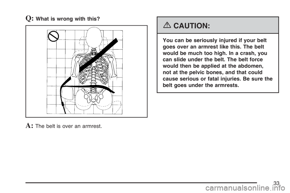 GMC SIERRA CLASSIC 2007  Owners Manual Q:What is wrong with this?
A:The belt is over an armrest.
{CAUTION:
You can be seriously injured if your belt
goes over an armrest like this. The belt
would be much too high. In a crash, you
can slide