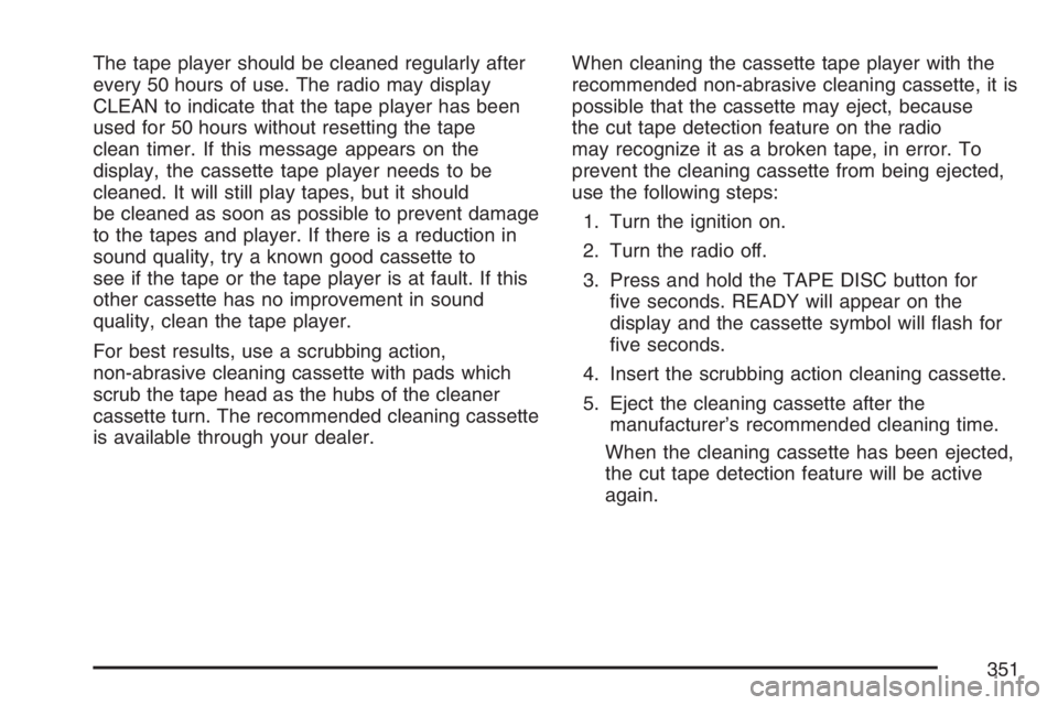 GMC SIERRA CLASSIC 2007 Owners Manual The tape player should be cleaned regularly after
every 50 hours of use. The radio may display
CLEAN to indicate that the tape player has been
used for 50 hours without resetting the tape
clean timer. GMC SIERRA CLASSIC 2007 Owners Manual The tape player should be cleaned regularly after
every 50 hours of use. The radio may display
CLEAN to indicate that the tape player has been
used for 50 hours without resetting the tape
clean timer.