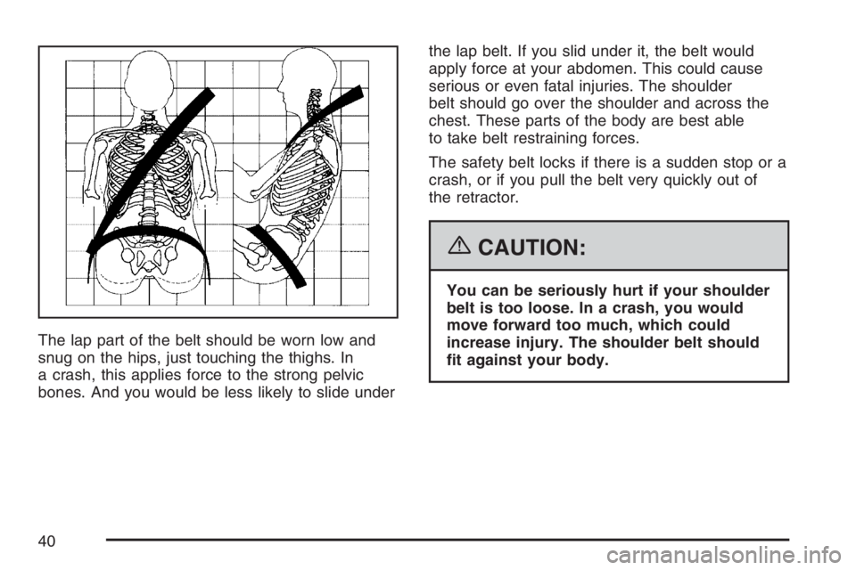 GMC SIERRA CLASSIC 2007  Owners Manual The lap part of the belt should be worn low and
snug on the hips, just touching the thighs. In
a crash, this applies force to the strong pelvic
bones. And you would be less likely to slide underthe la