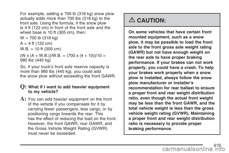 GMC SIERRA CLASSIC 2007 Owners Manual For example, adding a 700 lb (318 kg) snow plow
actually adds more than 700 lbs (318 kg) to the
front axle. Using the formula, if the snow plow
is 4 ft (122 cm) in front of the front axle and the
whee GMC SIERRA CLASSIC 2007 Owners Manual For example, adding a 700 lb (318 kg) snow plow
actually adds more than 700 lbs (318 kg) to the
front axle. Using the formula, if the snow plow
is 4 ft (122 cm) in front of the front axle and the
whee