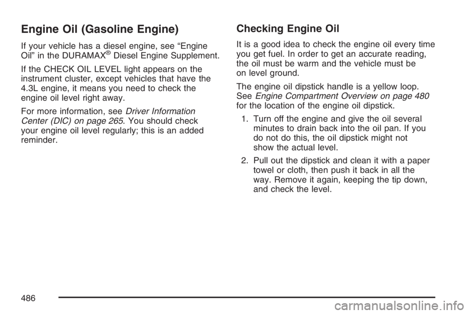 GMC SIERRA CLASSIC 2007 Owners Manual Engine Oil (Gasoline Engine)
If your vehicle has a diesel engine, see “Engine
Oil” in the DURAMAX®Diesel Engine Supplement.
If the CHECK OIL LEVEL light appears on the
instrument cluster, except GMC SIERRA CLASSIC 2007 Owners Manual Engine Oil (Gasoline Engine)
If your vehicle has a diesel engine, see “Engine
Oil” in the DURAMAX®Diesel Engine Supplement.
If the CHECK OIL LEVEL light appears on the
instrument cluster, except