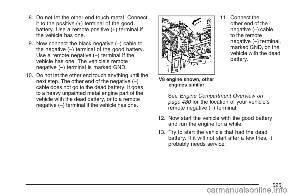GMC SIERRA CLASSIC 2007 Owners Manual 8. Do not let the other end touch metal. Connect
it to the positive (+) terminal of the good
battery. Use a remote positive (+) terminal if
the vehicle has one.
9. Now connect the black negative (−) GMC SIERRA CLASSIC 2007 Owners Manual 8. Do not let the other end touch metal. Connect
it to the positive (+) terminal of the good
battery. Use a remote positive (+) terminal if
the vehicle has one.
9. Now connect the black negative (−)