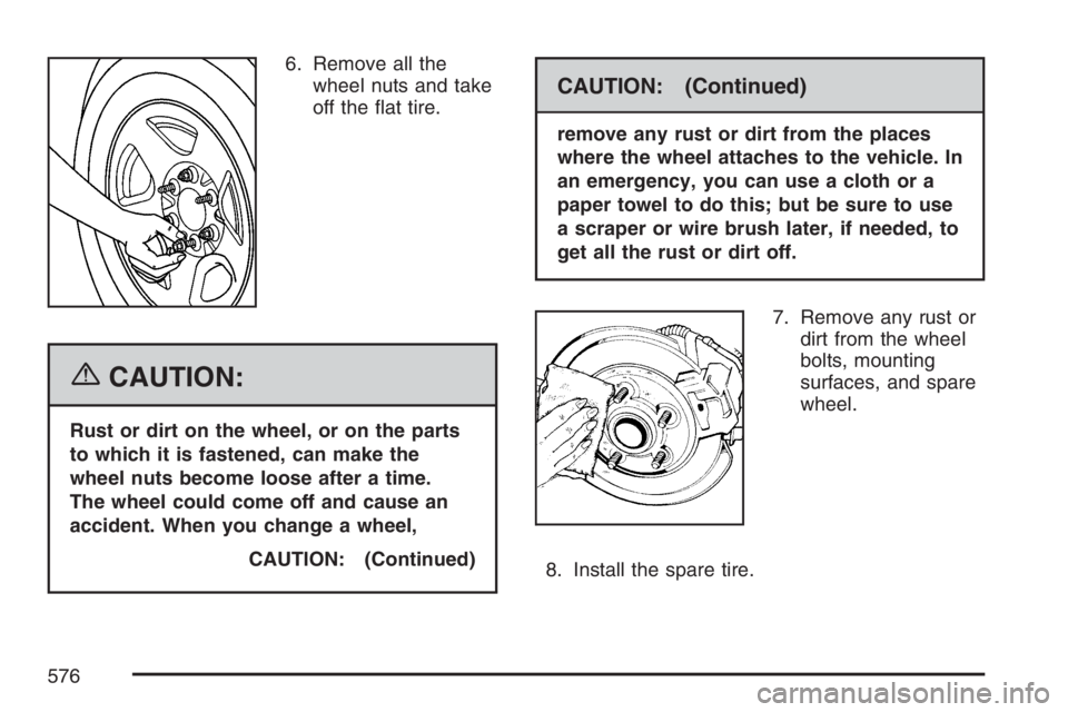 GMC SIERRA CLASSIC 2007  Owners Manual 6. Remove all the
wheel nuts and take
off the �at tire.
{CAUTION:
Rust or dirt on the wheel, or on the parts
to which it is fastened, can make the
wheel nuts become loose after a time.
The wheel could