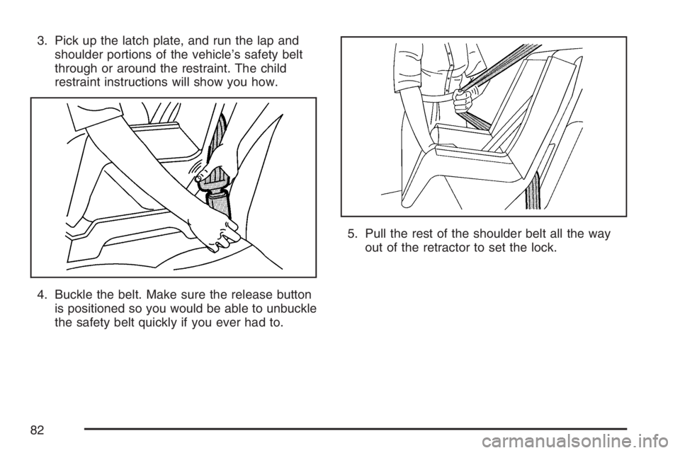 GMC SIERRA CLASSIC 2007  Owners Manual 3. Pick up the latch plate, and run the lap and
shoulder portions of the vehicle’s safety belt
through or around the restraint. The child
restraint instructions will show you how.
4. Buckle the belt