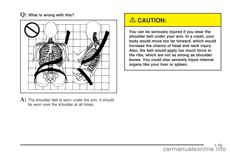 GMC SIERRA DENALI 2005  Owners Manual Q:What is wrong with this?
A:The shoulder belt is worn under the arm. It should
be worn over the shoulder at all times.
{CAUTION:
You can be seriously injured if you wear the
shoulder belt under your 