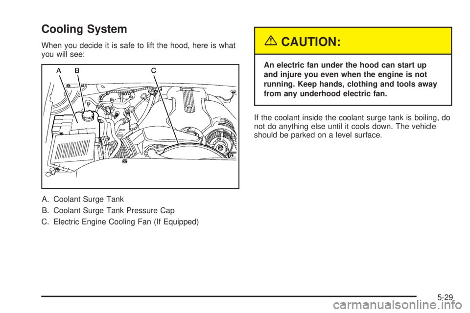 GMC SIERRA DENALI 2005  Owners Manual Cooling System
When you decide it is safe to lift the hood, here is what
you will see:
A. Coolant Surge Tank
B. Coolant Surge Tank Pressure Cap
C. Electric Engine Cooling Fan (If Equipped){CAUTION:
An