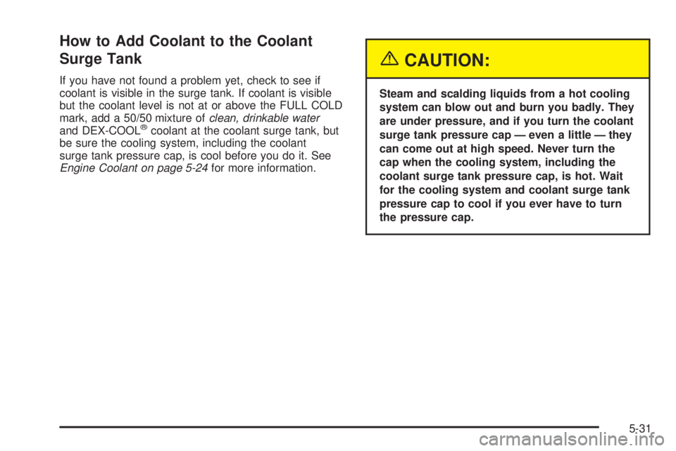 GMC SIERRA DENALI 2005  Owners Manual How to Add Coolant to the Coolant
Surge Tank
If you have not found a problem yet, check to see if
coolant is visible in the surge tank. If coolant is visible
but the coolant level is not at or above t