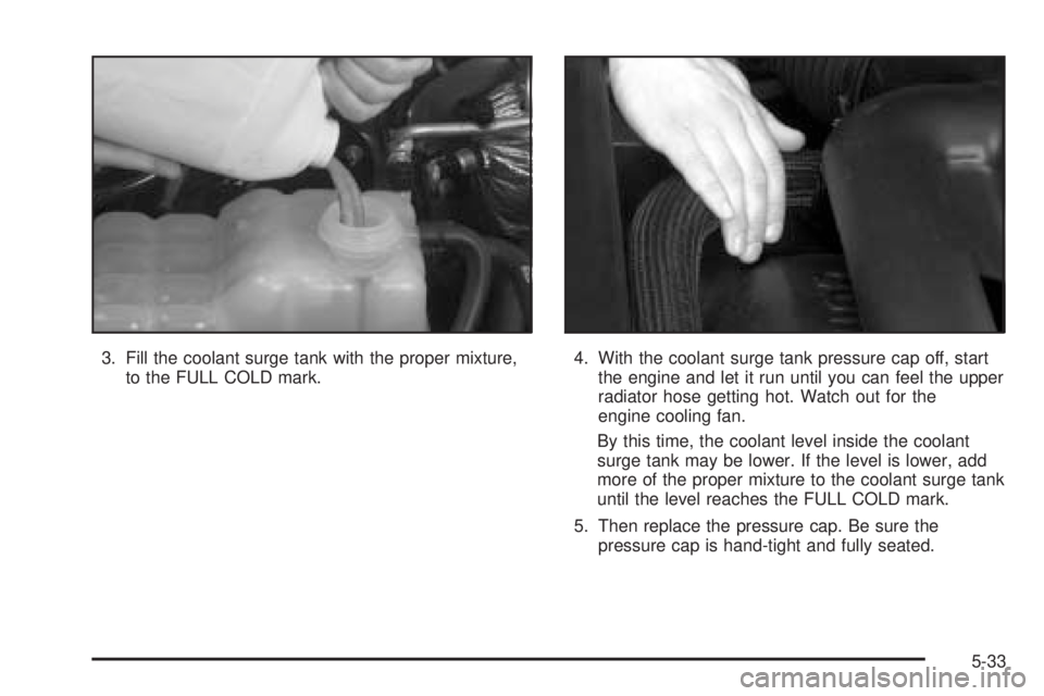 GMC SIERRA DENALI 2005  Owners Manual 3. Fill the coolant surge tank with the proper mixture,
to the FULL COLD mark.4. With the coolant surge tank pressure cap off, start
the engine and let it run until you can feel the upper
radiator hos