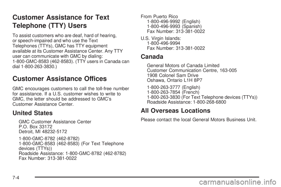 GMC SIERRA DENALI 2005 Owners Manual Customer Assistance for Text
Telephone (TTY) Users
To assist customers who are deaf, hard of hearing,
or speech-impaired and who use the Text
Telephones (TTYs), GMC has TTY equipment
available at its GMC SIERRA DENALI 2005 Owners Manual Customer Assistance for Text
Telephone (TTY) Users
To assist customers who are deaf, hard of hearing,
or speech-impaired and who use the Text
Telephones (TTYs), GMC has TTY equipment
available at its