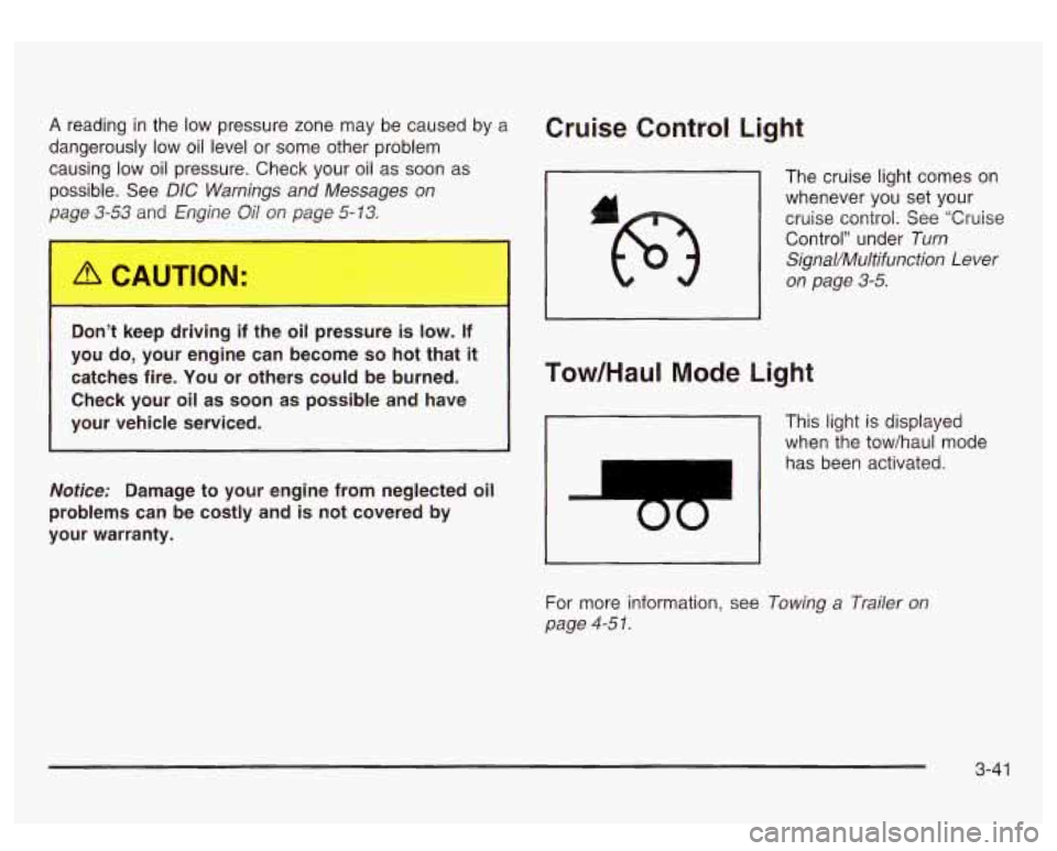GMC SIERRA DENALI 2003  Owners Manual A reading in the  low  pressure  zone  may  be  caused by a 
dangerously  low  oil level  or  some  other  problem 
causing 
low oil pressure.  Check  your  oil as soon as 
possible.  See 
DIC Warning