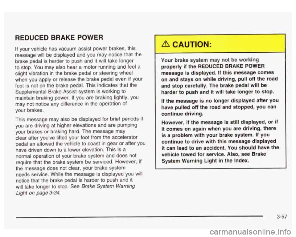 GMC SIERRA DENALI 2003  Owners Manual REDUCED  BRAKE  POWER 
If your  vehicle  has  vacuum assist power brakes, this 
message  will  be displayed  and you  may notice  that the 
brake  pedal  is harder  to  push and it will  take  longer 