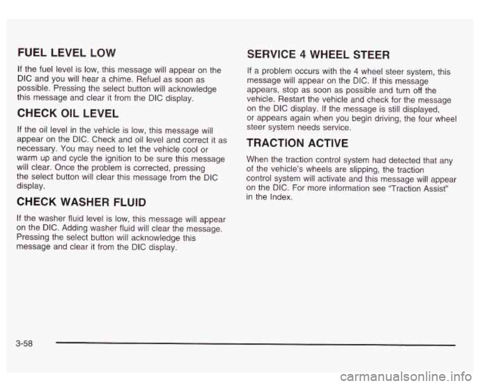 GMC SIERRA DENALI 2003  Owners Manual FUEL LEVEL LOW 
If the fuel  level is  low, this message  will appear  on  the 
DIC and  you  will hear a chime. Refuel  as soon  as 
possible. Pressing  the select button will  acknowledge 
this  mes
