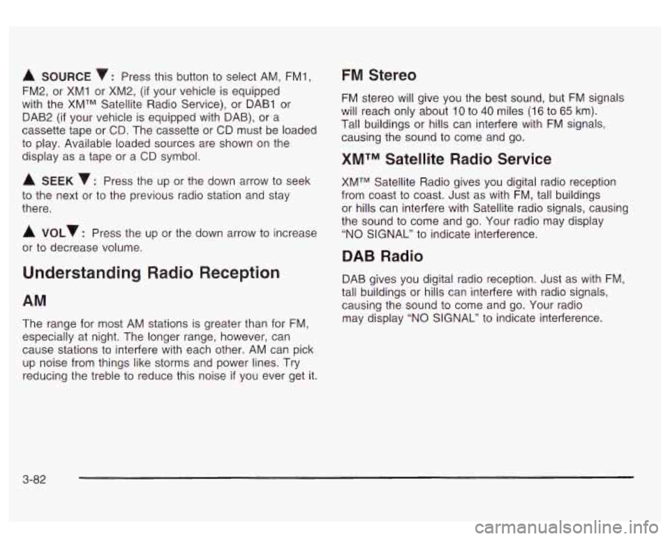 GMC SIERRA DENALI 2003  Owners Manual A SOURCE v: Press this  button to select AM, FMI, 
FM2,  or XMI  or XM2, 
(if your vehicle  is equipped 
with  the  XMTM Satellite  Radio Service), or  DAB1  or 
DAB2 
(if your  vehicle  is equipped  